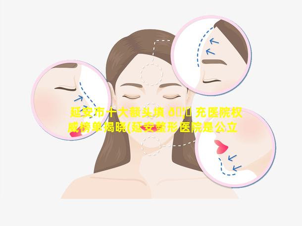 延安市十大额头填 🦄 充医院权威榜单揭晓(延安整形医院是公立的还是 🦈 私立的)